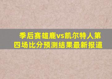 季后赛雄鹿vs凯尔特人第四场比分预测结果最新报道