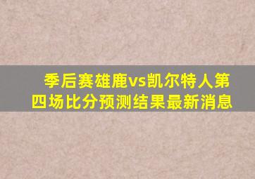 季后赛雄鹿vs凯尔特人第四场比分预测结果最新消息