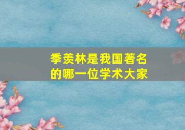 季羡林是我国著名的哪一位学术大家