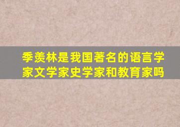 季羡林是我国著名的语言学家文学家史学家和教育家吗