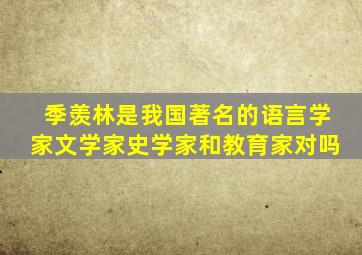 季羡林是我国著名的语言学家文学家史学家和教育家对吗