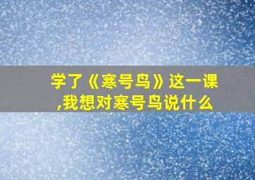 学了《寒号鸟》这一课,我想对寒号鸟说什么