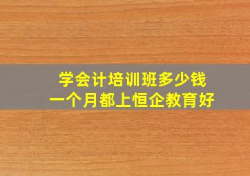 学会计培训班多少钱一个月都上恒企教育好