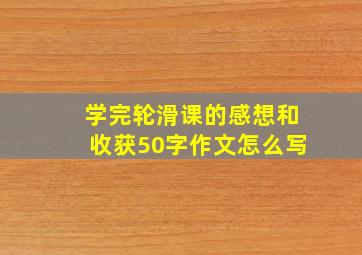 学完轮滑课的感想和收获50字作文怎么写