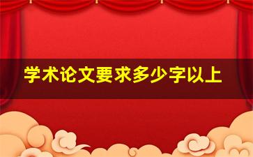 学术论文要求多少字以上