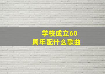 学校成立60周年配什么歌曲