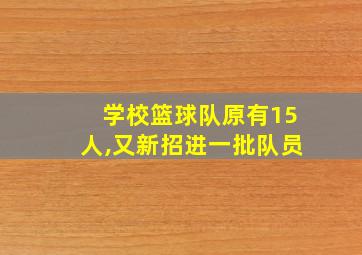 学校篮球队原有15人,又新招进一批队员