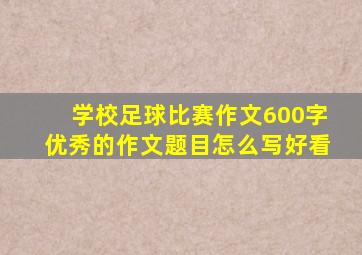 学校足球比赛作文600字优秀的作文题目怎么写好看