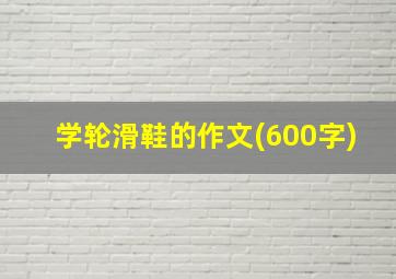 学轮滑鞋的作文(600字)