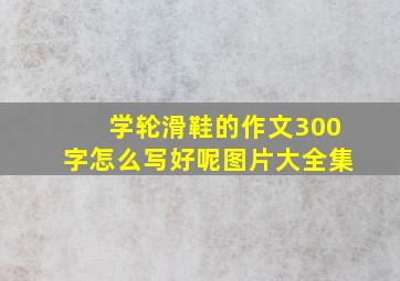 学轮滑鞋的作文300字怎么写好呢图片大全集