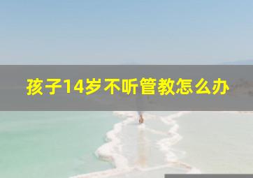 孩子14岁不听管教怎么办