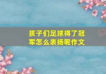 孩子们足球得了冠军怎么表扬呢作文