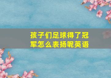 孩子们足球得了冠军怎么表扬呢英语