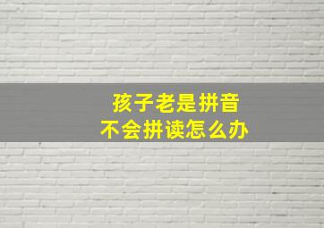 孩子老是拼音不会拼读怎么办