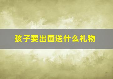 孩子要出国送什么礼物