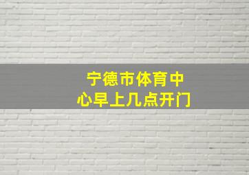 宁德市体育中心早上几点开门