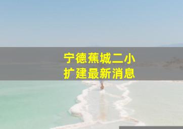 宁德蕉城二小扩建最新消息