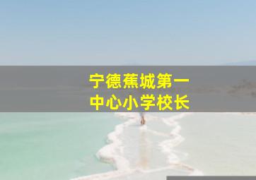 宁德蕉城第一中心小学校长