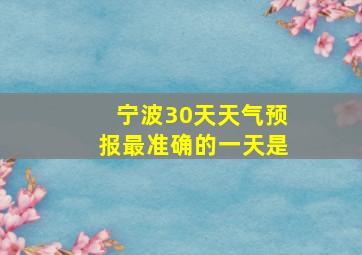 宁波30天天气预报最准确的一天是