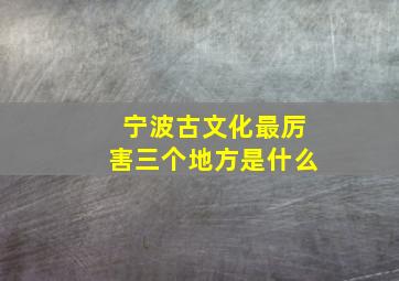 宁波古文化最厉害三个地方是什么