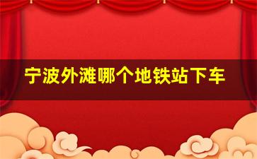 宁波外滩哪个地铁站下车