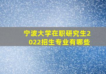 宁波大学在职研究生2022招生专业有哪些