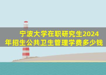 宁波大学在职研究生2024年招生公共卫生管理学费多少钱