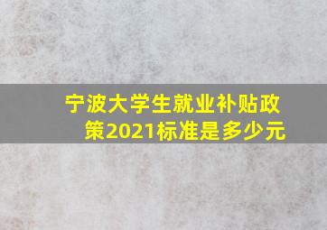 宁波大学生就业补贴政策2021标准是多少元