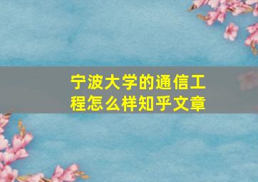 宁波大学的通信工程怎么样知乎文章