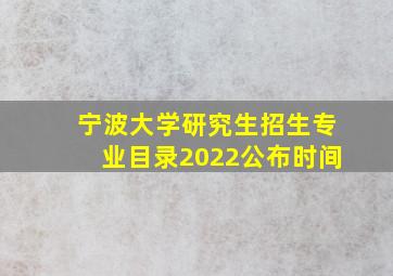 宁波大学研究生招生专业目录2022公布时间