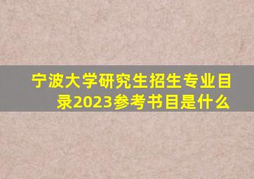 宁波大学研究生招生专业目录2023参考书目是什么