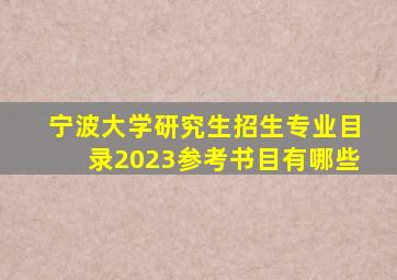 宁波大学研究生招生专业目录2023参考书目有哪些