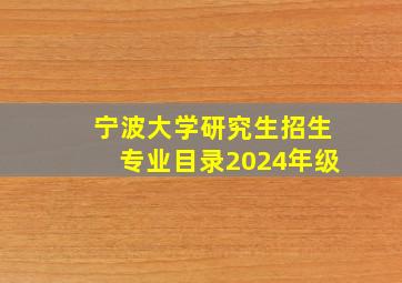 宁波大学研究生招生专业目录2024年级