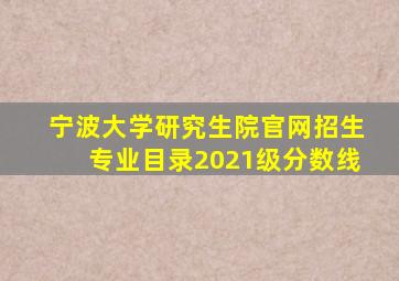 宁波大学研究生院官网招生专业目录2021级分数线