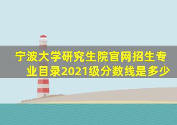 宁波大学研究生院官网招生专业目录2021级分数线是多少