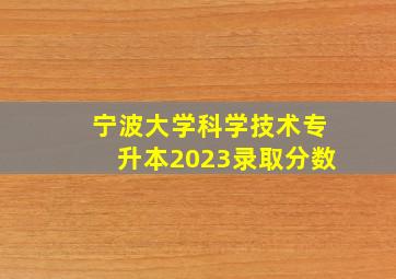 宁波大学科学技术专升本2023录取分数