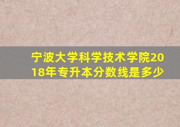 宁波大学科学技术学院2018年专升本分数线是多少