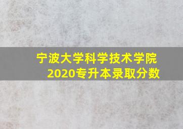 宁波大学科学技术学院2020专升本录取分数