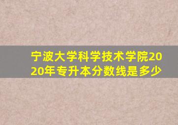 宁波大学科学技术学院2020年专升本分数线是多少