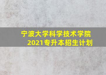 宁波大学科学技术学院2021专升本招生计划