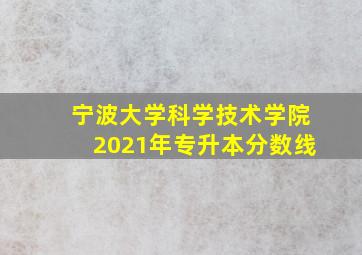 宁波大学科学技术学院2021年专升本分数线