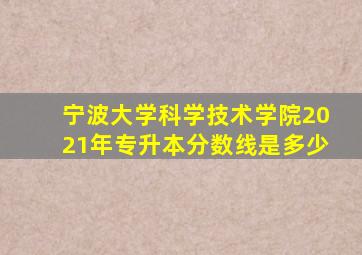 宁波大学科学技术学院2021年专升本分数线是多少