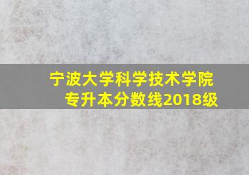 宁波大学科学技术学院专升本分数线2018级