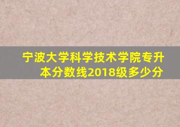 宁波大学科学技术学院专升本分数线2018级多少分