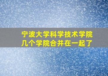 宁波大学科学技术学院几个学院合并在一起了