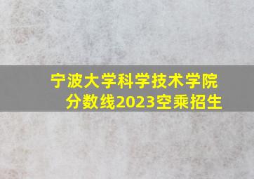 宁波大学科学技术学院分数线2023空乘招生