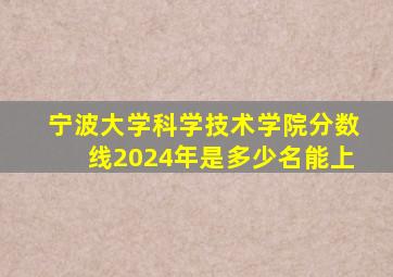 宁波大学科学技术学院分数线2024年是多少名能上