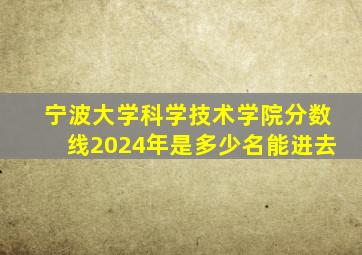 宁波大学科学技术学院分数线2024年是多少名能进去