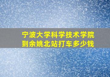 宁波大学科学技术学院到余姚北站打车多少钱