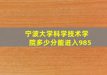 宁波大学科学技术学院多少分能进入985